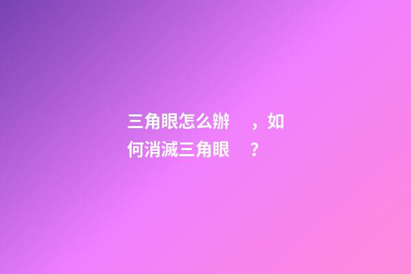 三角眼怎么辦，如何消滅三角眼？